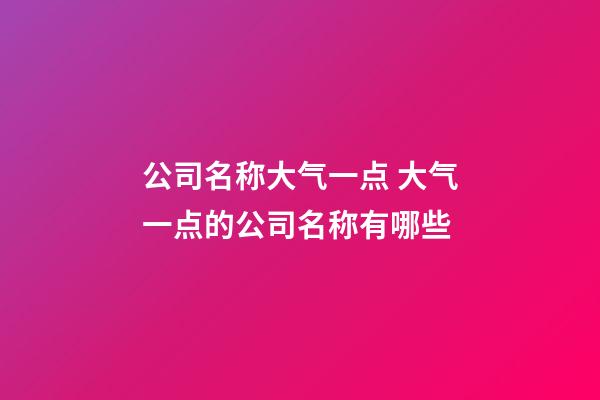 公司名称大气一点 大气一点的公司名称有哪些-第1张-公司起名-玄机派